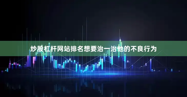 炒股杠杆网站排名想要治一治他的不良行为