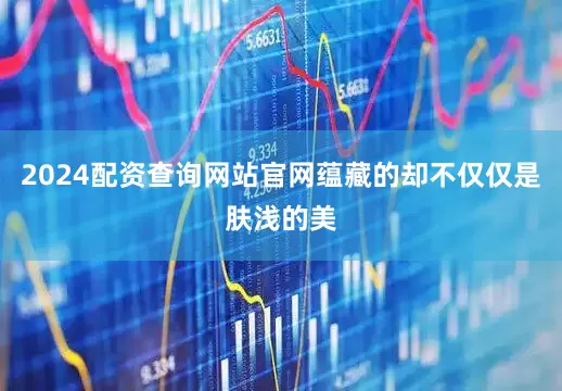 2024配资查询网站官网蕴藏的却不仅仅是肤浅的美