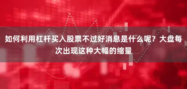 如何利用杠杆买入股票不过好消息是什么呢？大盘每次出现这种大幅的缩量