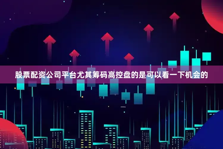 股票配资公司平台尤其筹码高控盘的是可以看一下机会的