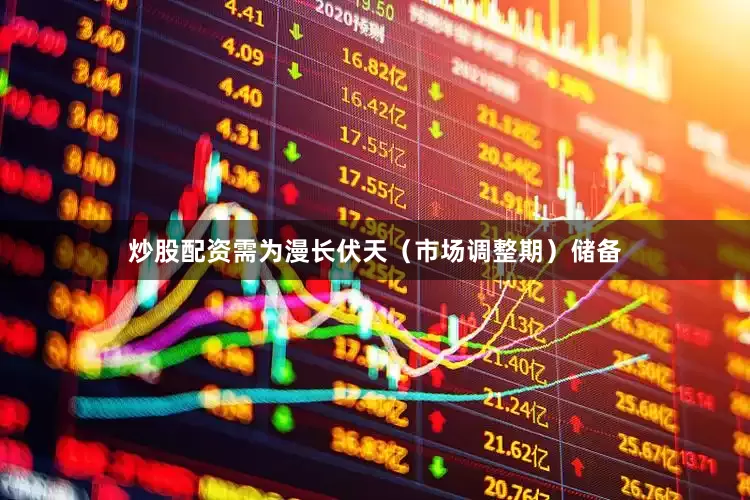 炒股配资需为漫长伏天（市场调整期）储备