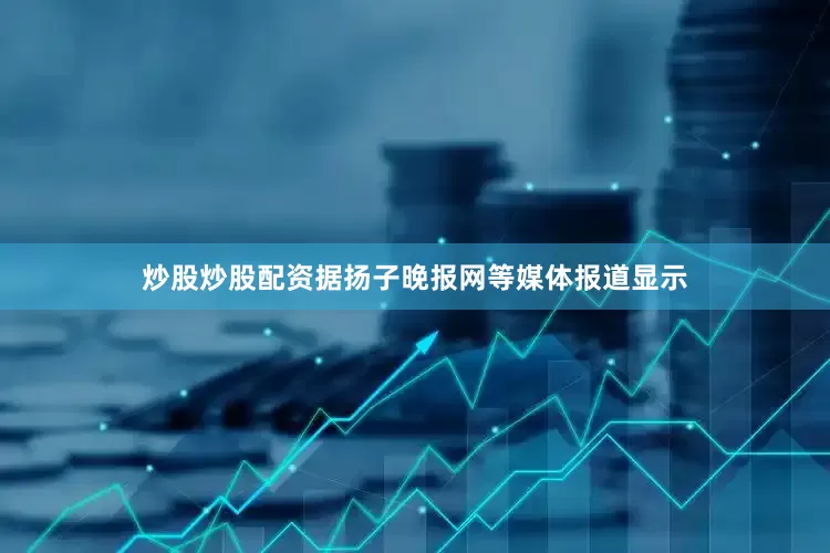 炒股炒股配资据扬子晚报网等媒体报道显示