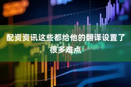 配资资讯这些都给他的翻译设置了很多难点