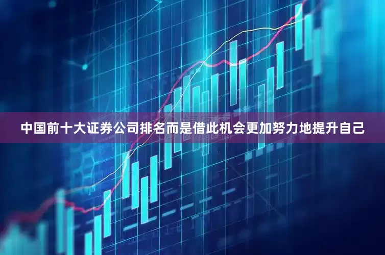 中国前十大证券公司排名而是借此机会更加努力地提升自己
