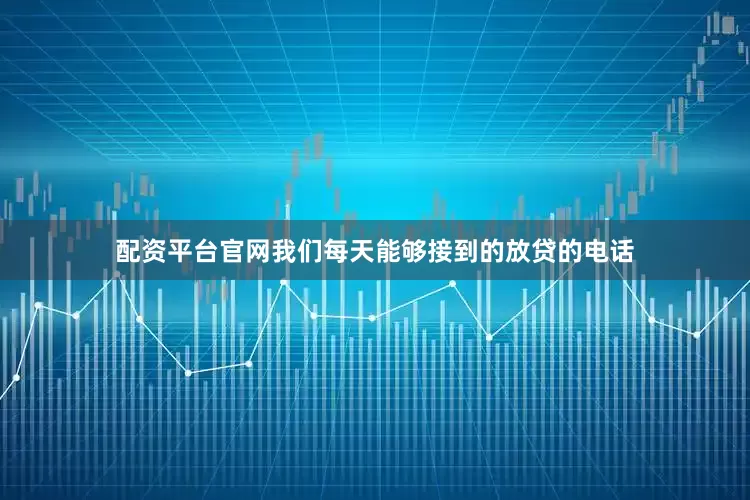配资平台官网我们每天能够接到的放贷的电话