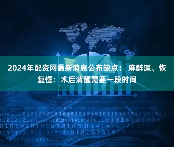 2024年配资网最新消息公布缺点： 麻醉深、恢复慢：术后清醒需要一段时间