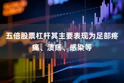 五倍股票杠杆其主要表现为足部疼痛、溃疡、感染等