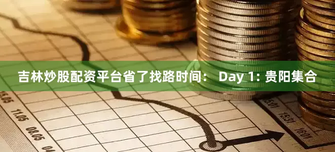 吉林炒股配资平台省了找路时间： Day 1: 贵阳集合
