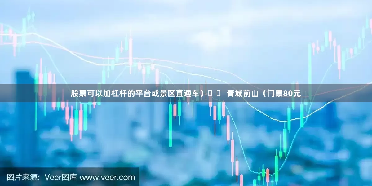股票可以加杠杆的平台或景区直通车）⛰️ 青城前山（门票80元