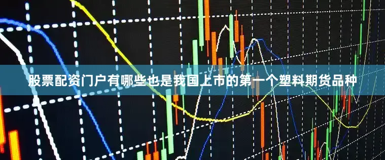 股票配资门户有哪些也是我国上市的第一个塑料期货品种