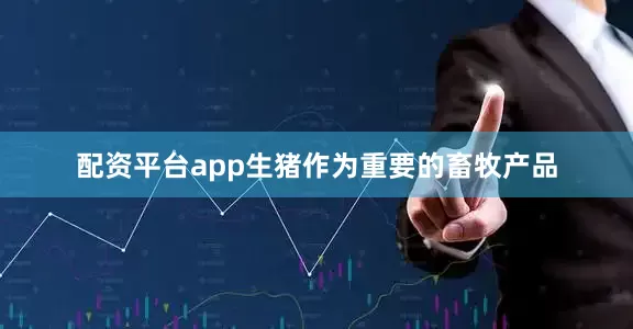 配资平台app生猪作为重要的畜牧产品