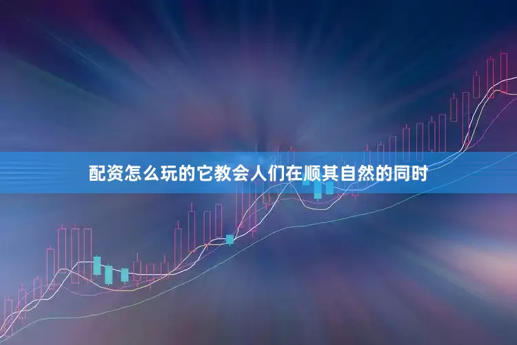 配资怎么玩的它教会人们在顺其自然的同时
