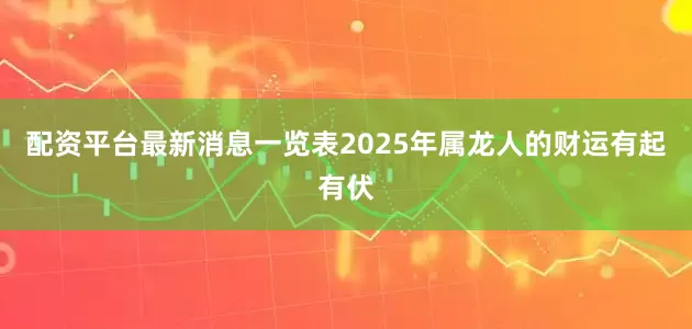 配资平台最新消息一览表2025年属龙人的财运有起有伏