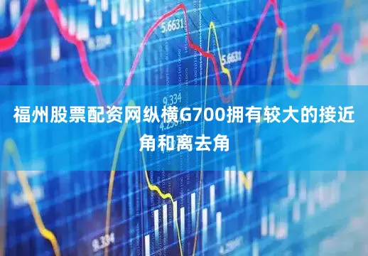 福州股票配资网纵横G700拥有较大的接近角和离去角