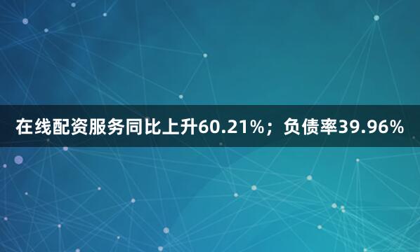 在线配资服务同比上升60.21%；负债率39.96%