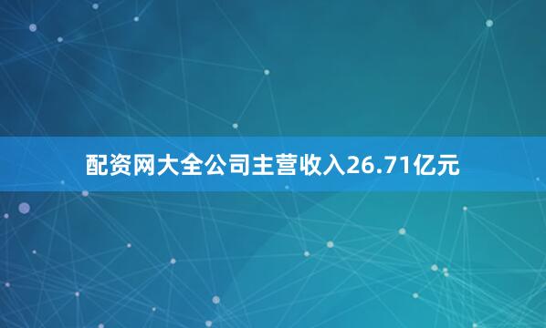 配资网大全公司主营收入26.71亿元