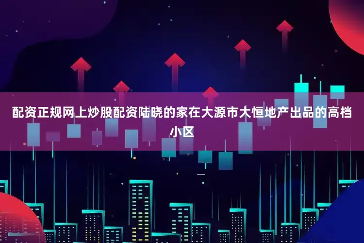 配资正规网上炒股配资陆晓的家在大源市大恒地产出品的高档小区