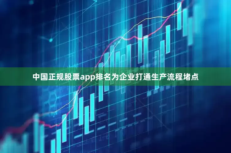 中国正规股票app排名为企业打通生产流程堵点