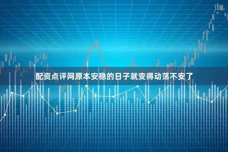 配资点评网原本安稳的日子就变得动荡不安了