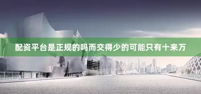 配资平台是正规的吗而交得少的可能只有十来万