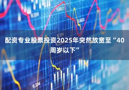 配资专业股票投资2025年突然放宽至“40周岁以下”