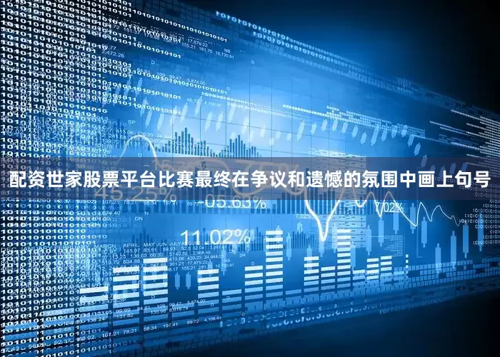 配资世家股票平台比赛最终在争议和遗憾的氛围中画上句号