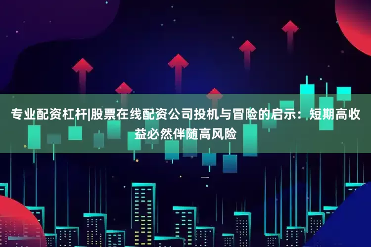 专业配资杠杆|股票在线配资公司投机与冒险的启示：短期高收益必然伴随高风险