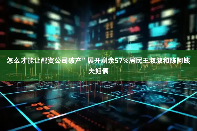 怎么才能让配资公司破产”展开剩余57%居民王叔叔和陈阿姨夫妇俩