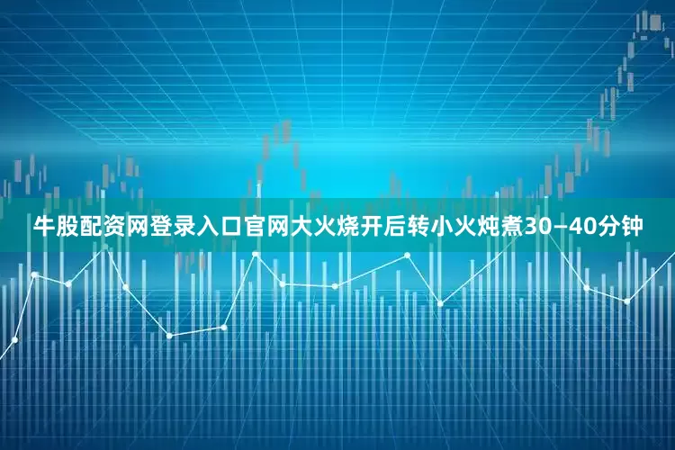 牛股配资网登录入口官网大火烧开后转小火炖煮30—40分钟