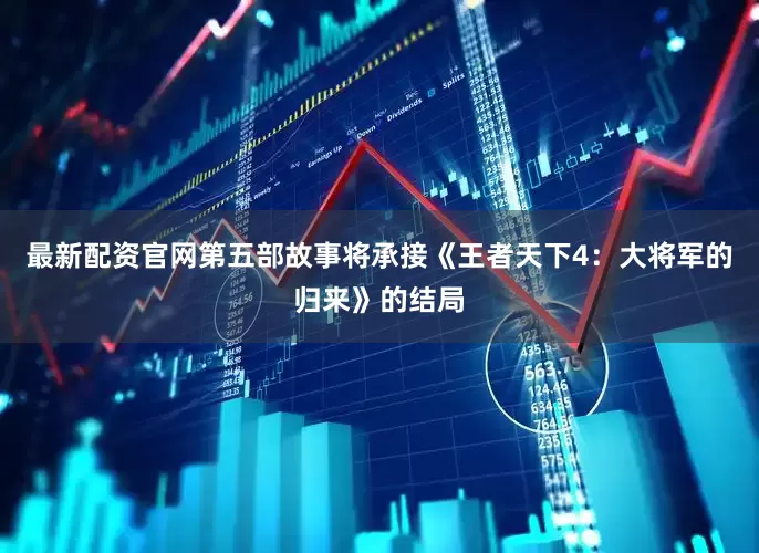 最新配资官网第五部故事将承接《王者天下4：大将军的归来》的结局