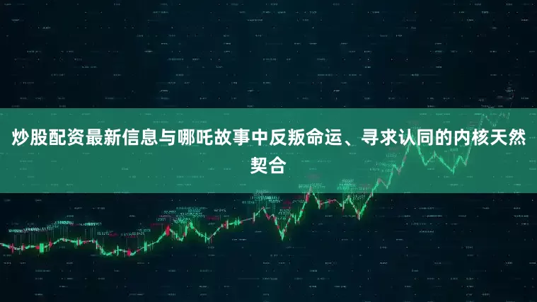 炒股配资最新信息与哪吒故事中反叛命运、寻求认同的内核天然契合