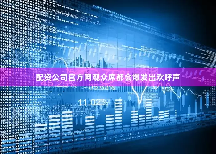 配资公司官方网观众席都会爆发出欢呼声