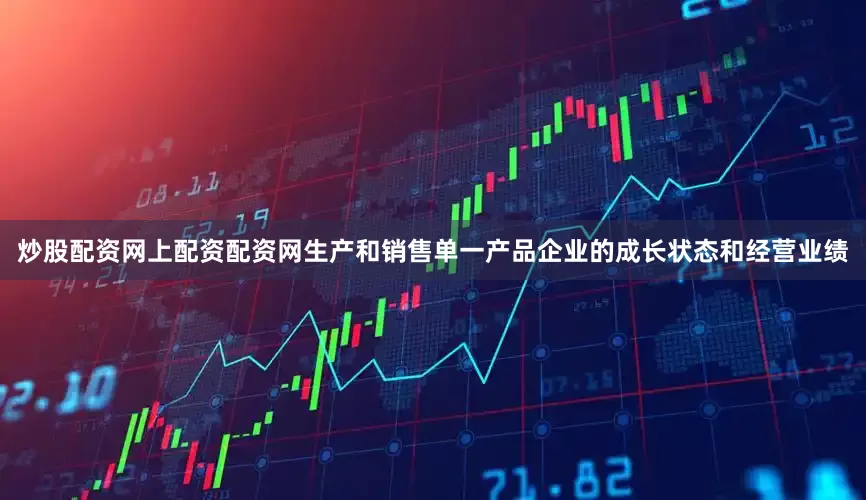 炒股配资网上配资配资网生产和销售单一产品企业的成长状态和经营业绩