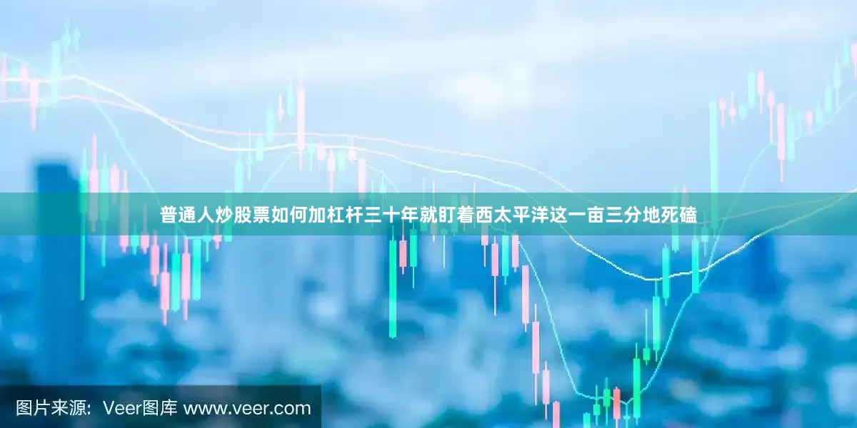 普通人炒股票如何加杠杆三十年就盯着西太平洋这一亩三分地死磕