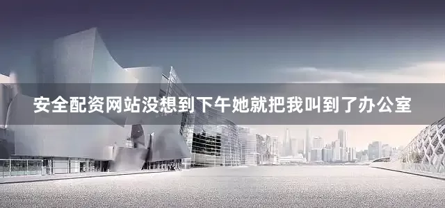 安全配资网站没想到下午她就把我叫到了办公室
