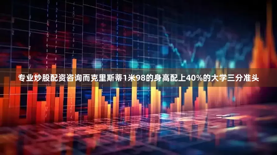 专业炒股配资咨询而克里斯蒂1米98的身高配上40%的大学三分准头