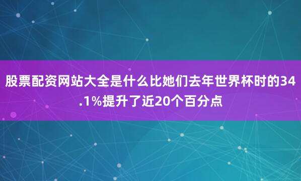 股票配资网站大全是什么比她们去年世界杯时的34.1%提升了近20个百分点