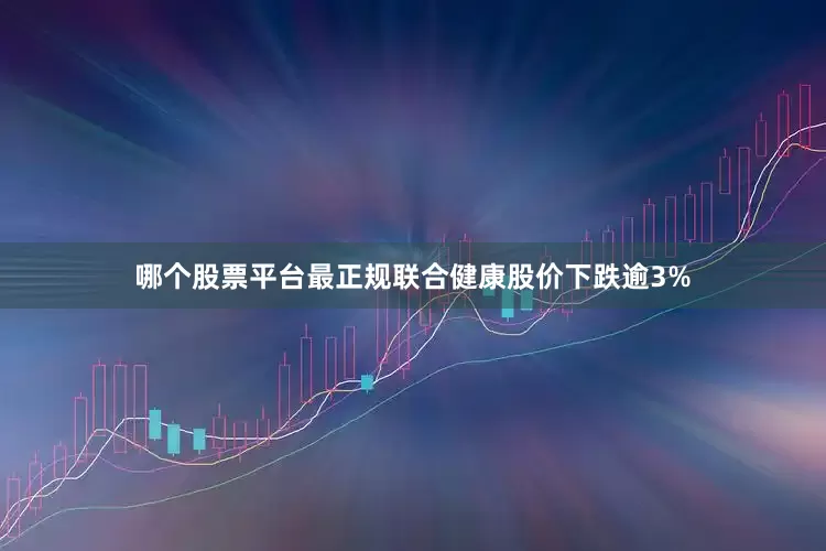 哪个股票平台最正规联合健康股价下跌逾3%