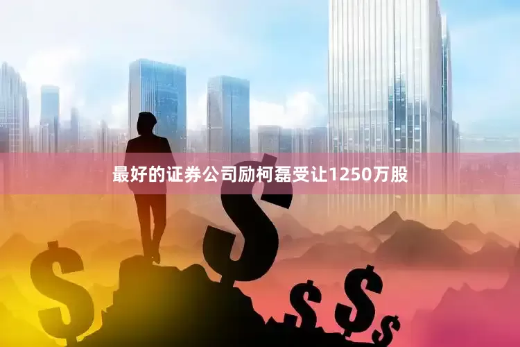 最好的证券公司励柯磊受让1250万股