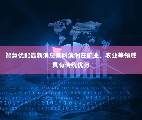 智慧优配最新消息官网澳洲在矿业、农业等领域具有传统优势