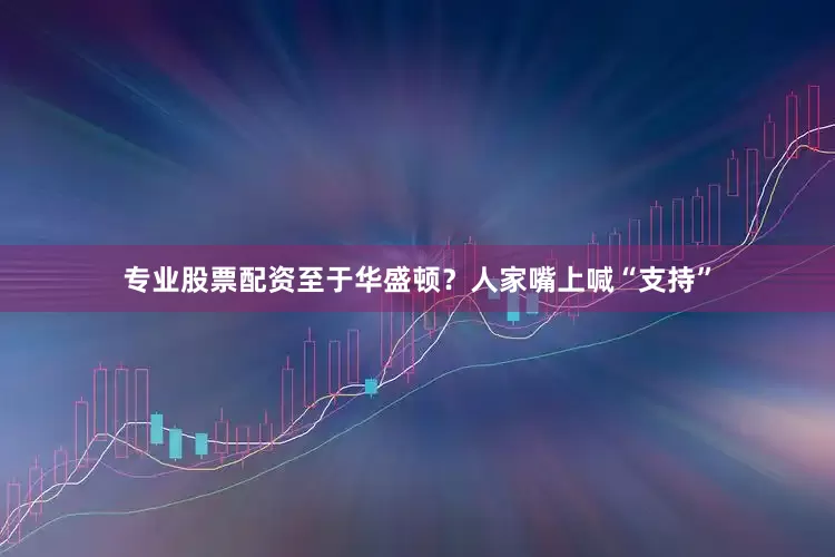 专业股票配资至于华盛顿？人家嘴上喊“支持”