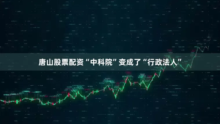 唐山股票配资“中科院”变成了“行政法人”