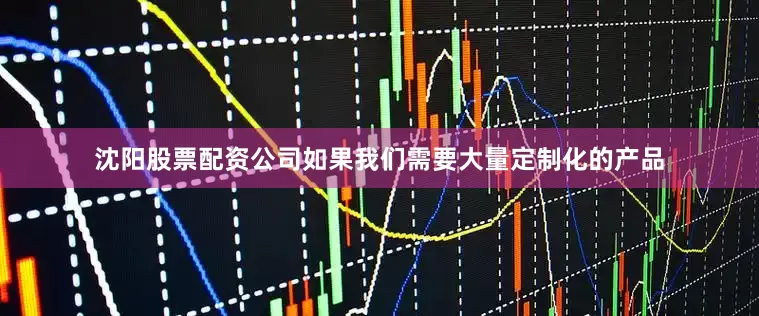 沈阳股票配资公司如果我们需要大量定制化的产品