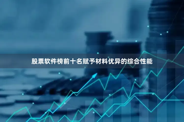 股票软件榜前十名赋予材料优异的综合性能