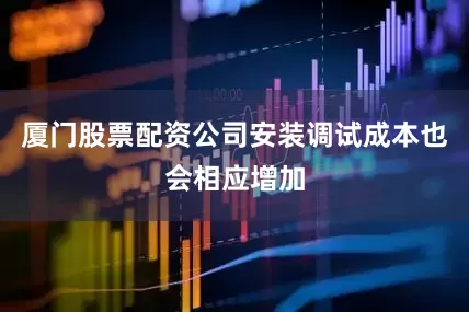 厦门股票配资公司安装调试成本也会相应增加