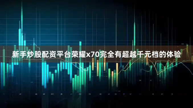 新手炒股配资平台荣耀x70完全有超越千元档的体验