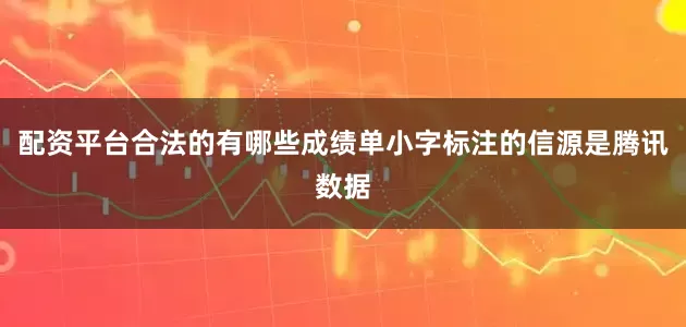 配资平台合法的有哪些成绩单小字标注的信源是腾讯数据