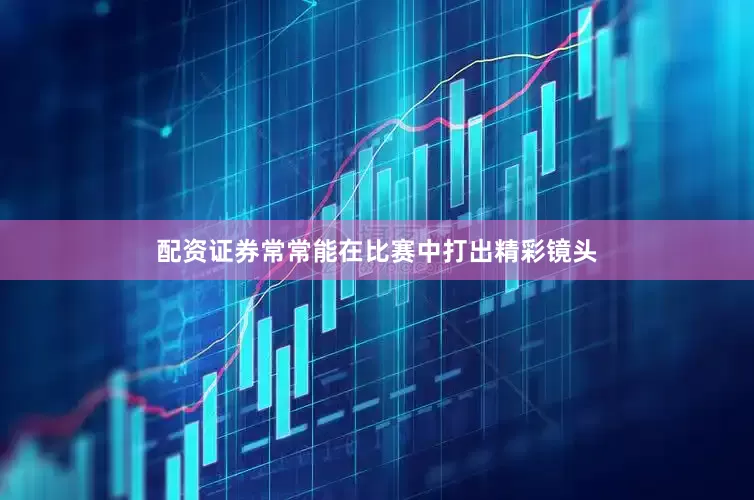 配资证券常常能在比赛中打出精彩镜头