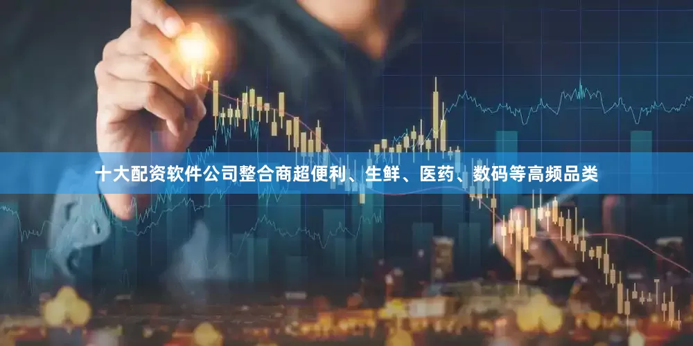 十大配资软件公司整合商超便利、生鲜、医药、数码等高频品类