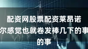 配资网股票配资莱昂诺尔感觉也就卷发棒几下的事